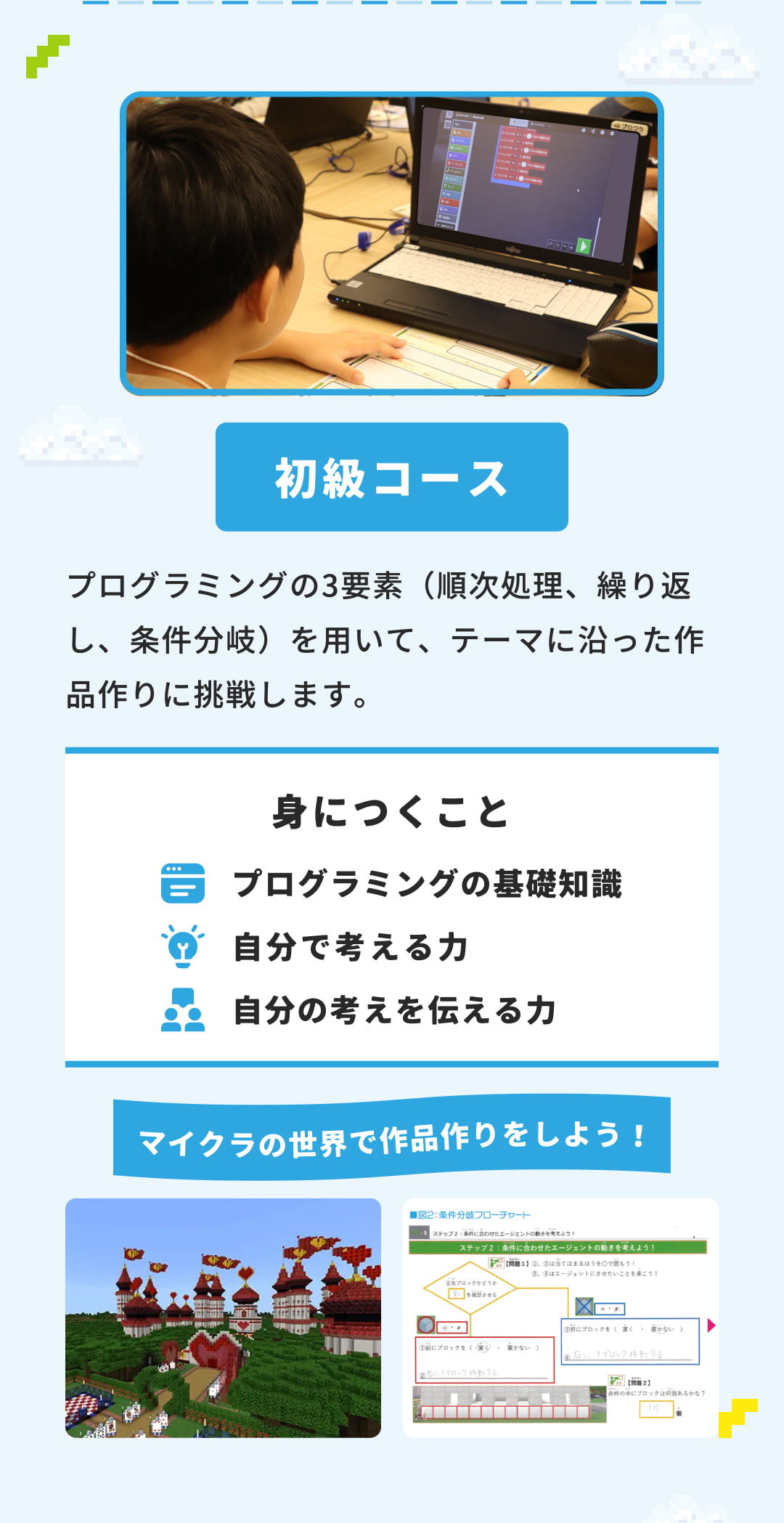 初級コース プログラミングの3要素（順次処理、繰り返し、条件分岐）を用いて、テーマに沿った作品作りに挑戦します。身につくこと プログラミングの基礎知識 自分で考える力 自分の考えを伝える力